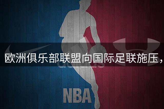 欧洲俱乐部联盟向国际足联施压，威胁退出世俱杯赛事